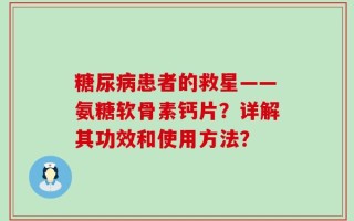 糖尿病患者的救星——氨糖软骨素钙片？详解其功效和使用方法？