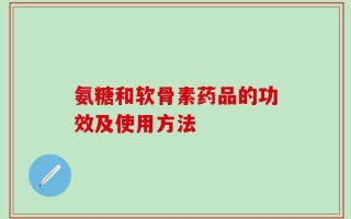 氨糖和软骨素药品的功效及使用方法