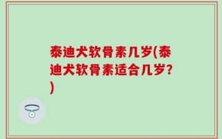 泰迪犬软骨素几岁(泰迪犬软骨素适合几岁？)