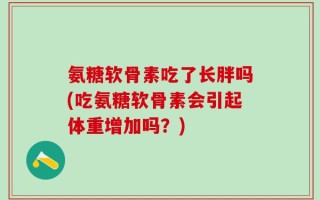 氨糖软骨素吃了长胖吗(吃氨糖软骨素会引起体重增加吗？)