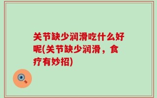 关节缺少润滑吃什么好呢(关节缺少润滑，食疗有妙招)