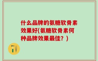 什么品牌的氨糖软骨素效果好(氨糖软骨素何种品牌效果最佳？)
