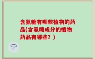 含氨糖有哪些植物的药品(含氨糖成分的植物药品有哪些？)