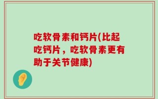 吃软骨素和钙片(比起吃钙片，吃软骨素更有助于关节健康)