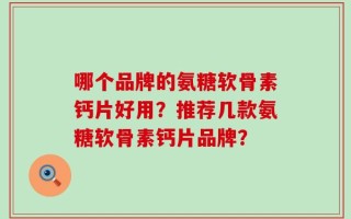 哪个品牌的氨糖软骨素钙片好用？推荐几款氨糖软骨素钙片品牌？