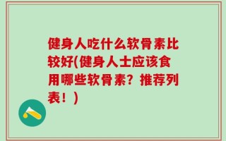 健身人吃什么软骨素比较好(健身人士应该食用哪些软骨素？推荐列表！)