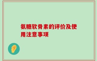 氨糖软骨素的评价及使用注意事项