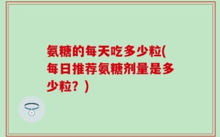 氨糖的每天吃多少粒(每日推荐氨糖剂量是多少粒？)