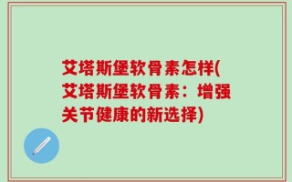 艾塔斯堡软骨素怎样(艾塔斯堡软骨素：增强关节健康的新选择)