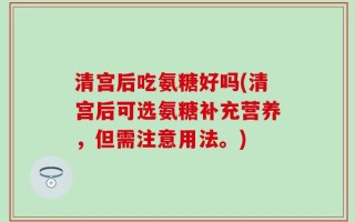 清宫后吃氨糖好吗(清宫后可选氨糖补充营养，但需注意用法。)
