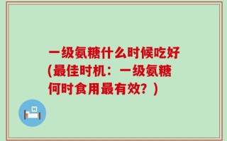 一级氨糖什么时候吃好(最佳时机：一级氨糖何时食用最有效？)