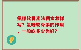 氨糖软骨素法国文怎样写？氨糖软骨素的作用，一般吃多少为好？