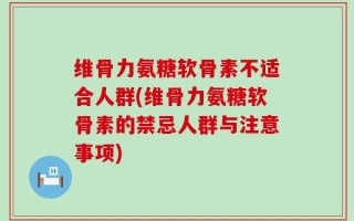维骨力氨糖软骨素不适合人群(维骨力氨糖软骨素的禁忌人群与注意事项)