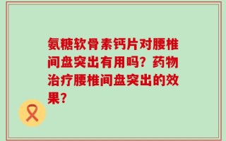 氨糖软骨素钙片对腰椎间盘突出有用吗？药物治疗腰椎间盘突出的效果？