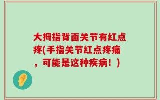 大拇指背面关节有红点疼(手指关节红点疼痛，可能是这种疾病！)