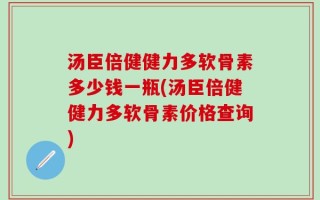 汤臣倍健健力多软骨素多少钱一瓶(汤臣倍健健力多软骨素价格查询)