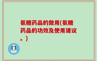 氨糖药品的做用(氨糖药品的功效及使用建议。)