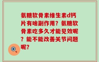 氨糖软骨素维生素d钙片有啥副作用？氨糖软骨素吃多久才能见效呢？能不能改善关节问题呢？
