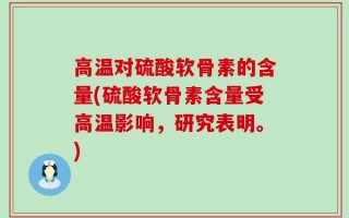 高温对硫酸软骨素的含量(硫酸软骨素含量受高温影响，研究表明。)