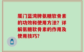 厦门蓝湾牌氨糖软骨素的功效和使用方法？详解氨糖软骨素的作用及使用技巧？