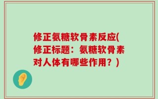 修正氨糖软骨素反应(修正标题：氨糖软骨素对人体有哪些作用？)