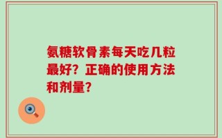 氨糖软骨素每天吃几粒最好？正确的使用方法和剂量？