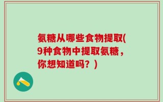 氨糖从哪些食物提取(9种食物中提取氨糖，你想知道吗？)