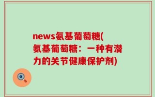 news氨基葡萄糖(氨基葡萄糖：一种有潜力的关节健康保护剂)