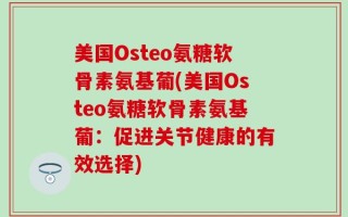 美国Osteo氨糖软骨素氨基葡(美国Osteo氨糖软骨素氨基葡：促进关节健康的有效选择)