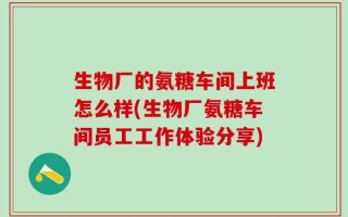 生物厂的氨糖车间上班怎么样(生物厂氨糖车间员工工作体验分享)
