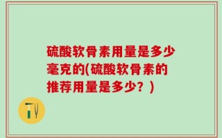 硫酸软骨素用量是多少毫克的(硫酸软骨素的推荐用量是多少？)