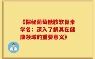 《探秘葡萄糖胺软骨素学名：深入了解其在健康领域的重要意义》