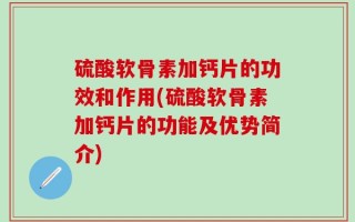 硫酸软骨素加钙片的功效和作用(硫酸软骨素加钙片的功能及优势简介)