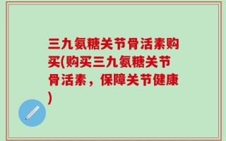 三九氨糖关节骨活素购买(购买三九氨糖关节骨活素，保障关节健康)