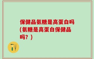 保健品氨糖是高蛋白吗(氨糖是高蛋白保健品吗？)