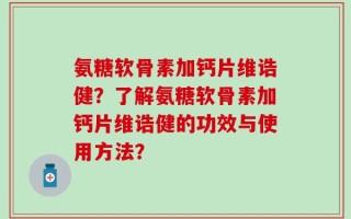 氨糖软骨素加钙片维诰健？了解氨糖软骨素加钙片维诰健的功效与使用方法？