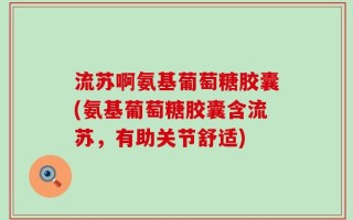 流苏啊氨基葡萄糖胶囊(氨基葡萄糖胶囊含流苏，有助关节舒适)