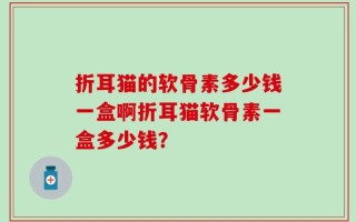 折耳猫的软骨素多少钱一盒啊折耳猫软骨素一盒多少钱？