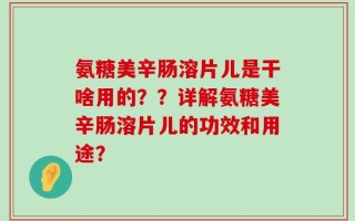 氨糖美辛肠溶片儿是干啥用的？？详解氨糖美辛肠溶片儿的功效和用途？