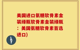 美国进口氨糖软骨素金装绿瓶软骨素金装绿瓶：美国氨糖软骨素首选进口)