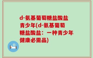 d-氨基葡萄糖盐酸盐青少年(d-氨基葡萄糖盐酸盐：一种青少年健康必需品)