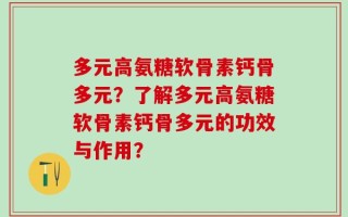 多元高氨糖软骨素钙骨多元？了解多元高氨糖软骨素钙骨多元的功效与作用？