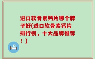 进口软骨素钙片哪个牌子好(进口软骨素钙片排行榜，十大品牌推荐！)