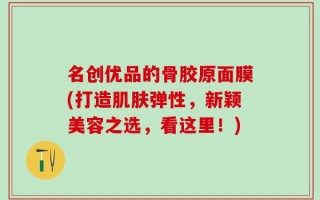 名创优品的骨胶原面膜(打造肌肤弹性，新颖美容之选，看这里！)
