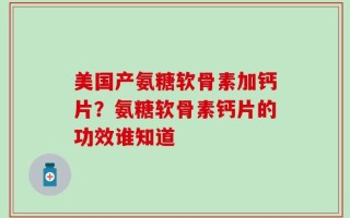 美国产氨糖软骨素加钙片？氨糖软骨素钙片的功效谁知道