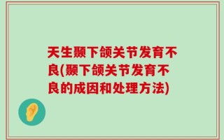 天生颞下颌关节发育不良(颞下颌关节发育不良的成因和处理方法)