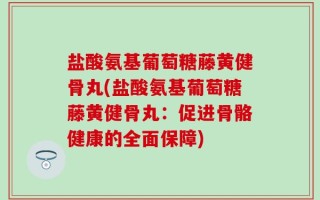 盐酸氨基葡萄糖藤黄健骨丸(盐酸氨基葡萄糖藤黄健骨丸：促进骨骼健康的全面保障)