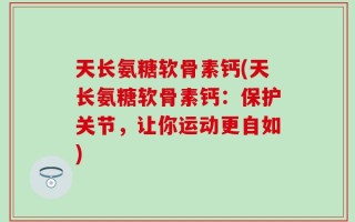 天长氨糖软骨素钙(天长氨糖软骨素钙：保护关节，让你运动更自如)