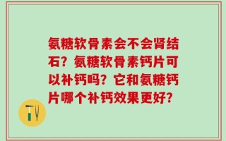 氨糖软骨素会不会肾结石？氨糖软骨素钙片可以补钙吗？它和氨糖钙片哪个补钙效果更好？