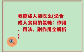 氨糖成人能吃么(适合成人食用的氨糖：作用、用法、副作用全解析)